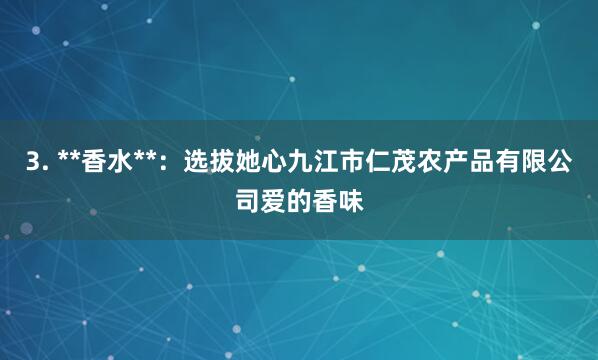 3. **香水**：选拔她心九江市仁茂农产品有限公司爱的香味