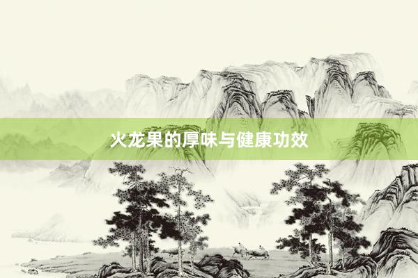 火龙果的厚味与健康功效