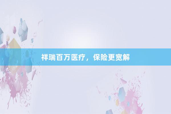 祥瑞百万医疗，保险更宽解