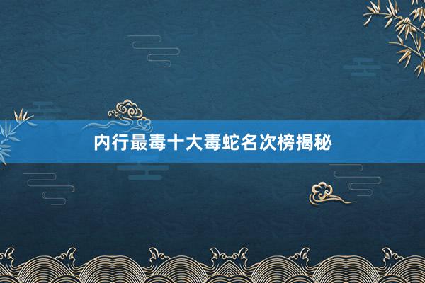 内行最毒十大毒蛇名次榜揭秘