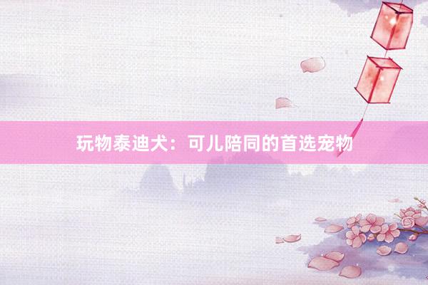 玩物泰迪犬：可儿陪同的首选宠物