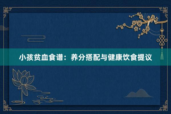 小孩贫血食谱：养分搭配与健康饮食提议
