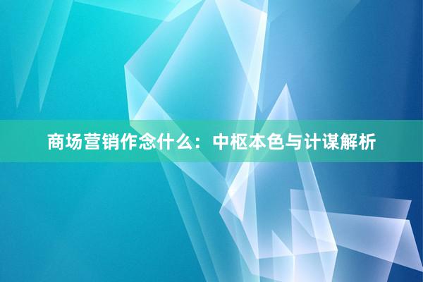 商场营销作念什么：中枢本色与计谋解析